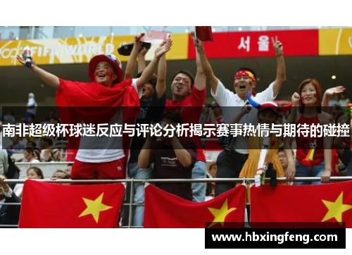 南非超级杯球迷反应与评论分析揭示赛事热情与期待的碰撞