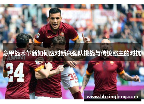 意甲战术革新如何应对新兴强队挑战与传统霸主的对抗