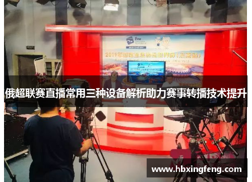俄超联赛直播常用三种设备解析助力赛事转播技术提升