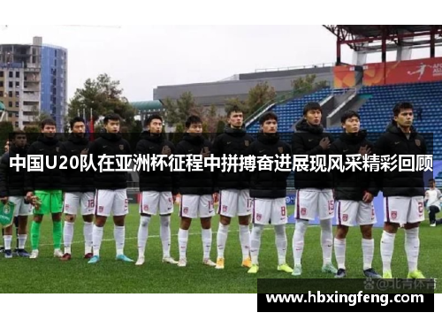 中国U20队在亚洲杯征程中拼搏奋进展现风采精彩回顾