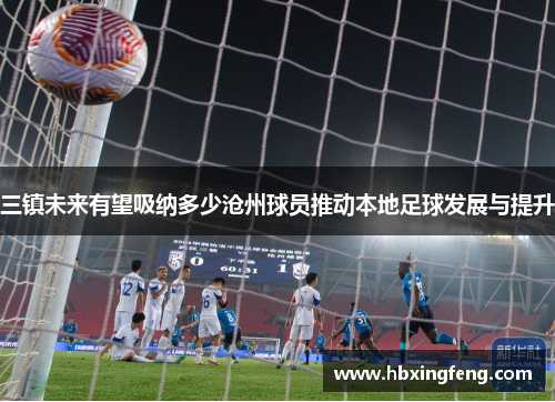 三镇未来有望吸纳多少沧州球员推动本地足球发展与提升