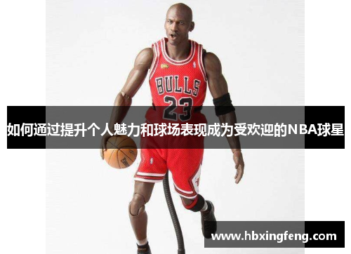 如何通过提升个人魅力和球场表现成为受欢迎的NBA球星