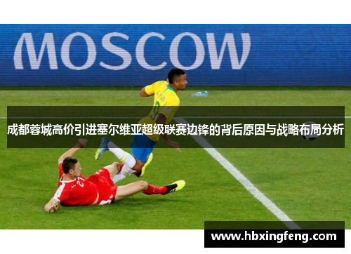 成都蓉城高价引进塞尔维亚超级联赛边锋的背后原因与战略布局分析