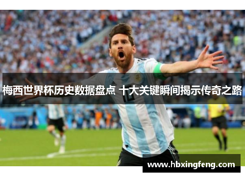 梅西世界杯历史数据盘点 十大关键瞬间揭示传奇之路