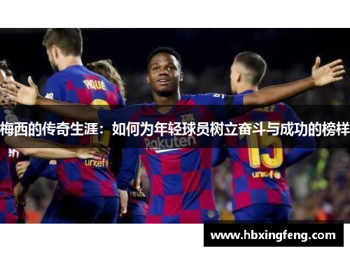 梅西的传奇生涯：如何为年轻球员树立奋斗与成功的榜样