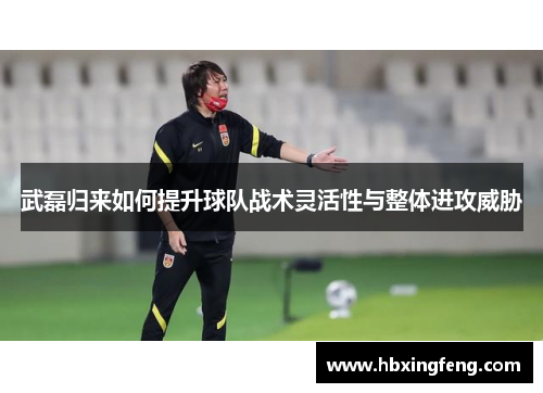 武磊归来如何提升球队战术灵活性与整体进攻威胁