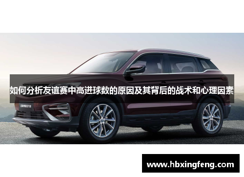 如何分析友谊赛中高进球数的原因及其背后的战术和心理因素