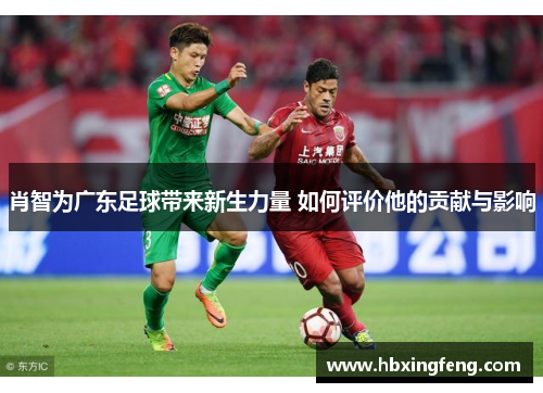 肖智为广东足球带来新生力量 如何评价他的贡献与影响