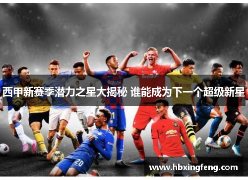 西甲新赛季潜力之星大揭秘 谁能成为下一个超级新星 西甲新赛季潜力之星大揭秘 谁能成为下一个超级新星