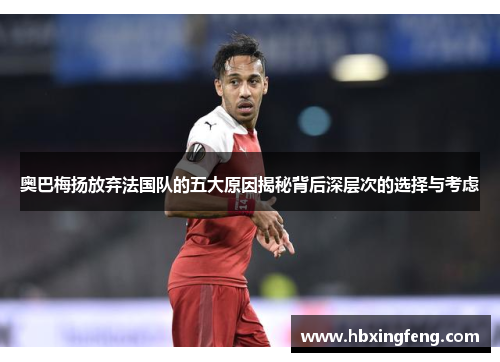 奥巴梅扬放弃法国队的五大原因揭秘背后深层次的选择与考虑