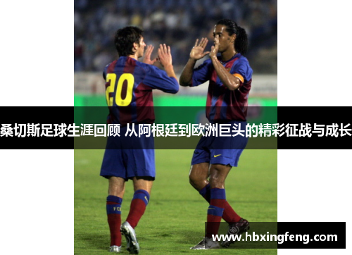 桑切斯足球生涯回顾 从阿根廷到欧洲巨头的精彩征战与成长