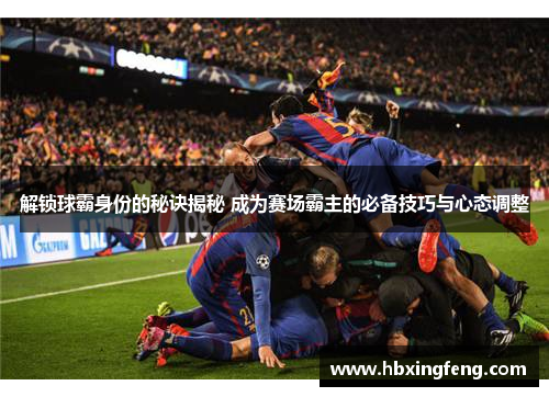 解锁球霸身份的秘诀揭秘 成为赛场霸主的必备技巧与心态调整