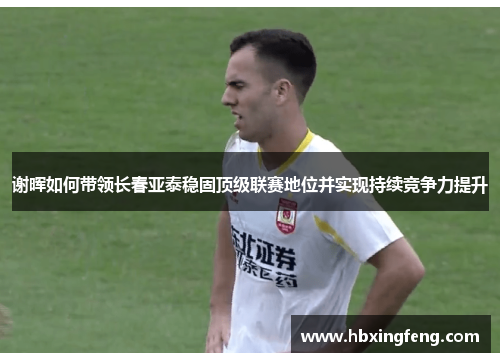 谢晖如何带领长春亚泰稳固顶级联赛地位并实现持续竞争力提升