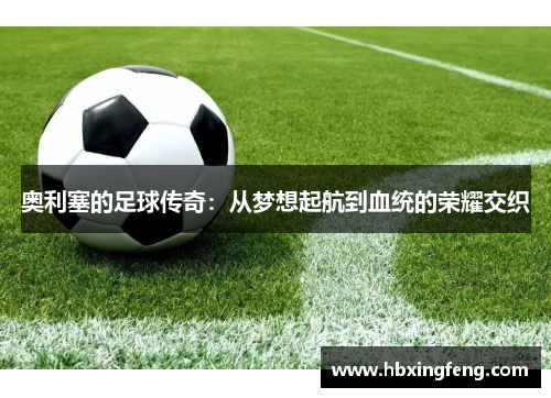 奥利塞的足球传奇：从梦想起航到血统的荣耀交织