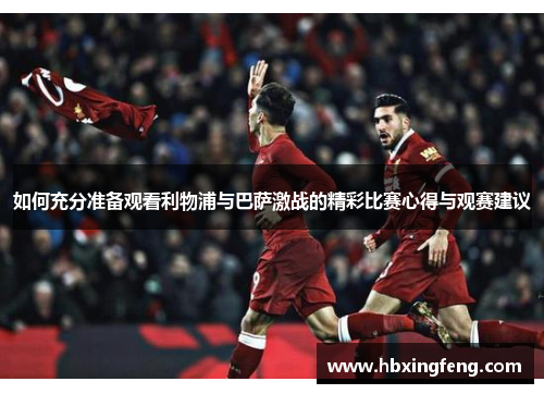 如何充分准备观看利物浦与巴萨激战的精彩比赛心得与观赛建议